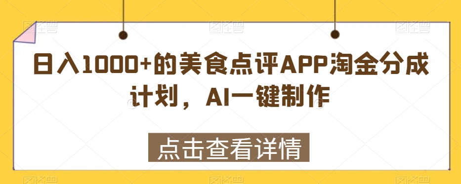 日入1000+的美食点评APP淘金分成计划，AI一键制作-蓝悦项目网