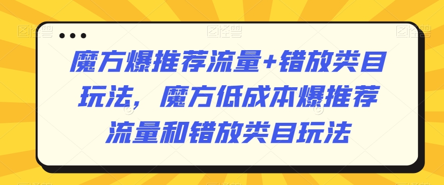 魔方爆推荐流量+错放类目玩法，魔方低成本爆推荐流量和错放类目玩法-蓝悦项目网