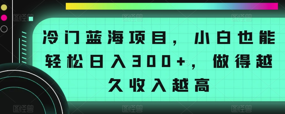 冷门蓝海项目，小白也能轻松日入300+，做得越久收入越高-蓝悦项目网