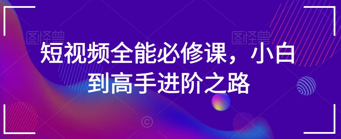 短视频全能必修课，小白到高手进阶之路-蓝悦项目网