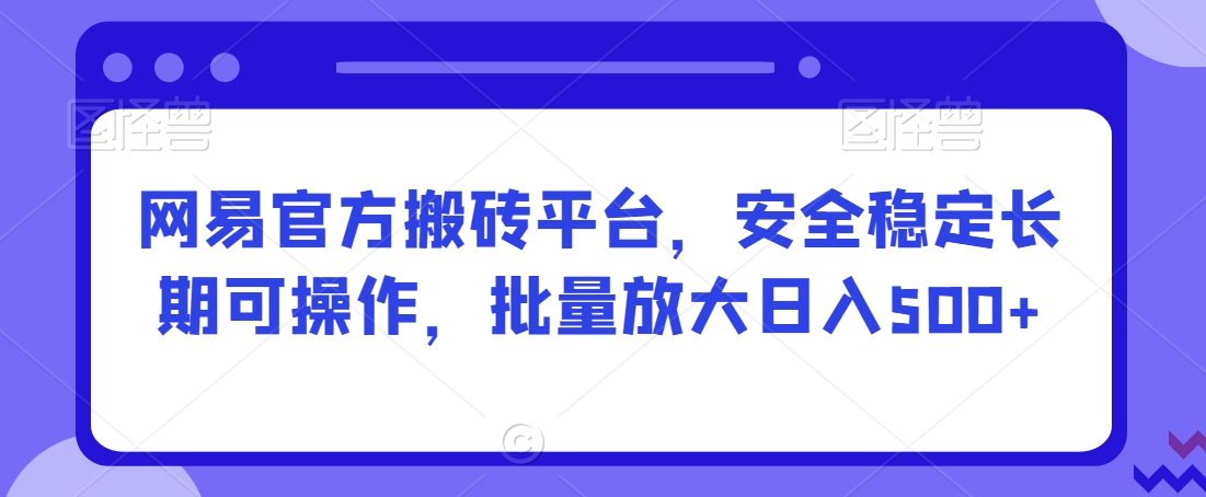 网易官方搬砖平台，安全稳定长期可操作，批量放大日入500+【揭秘】-蓝悦项目网