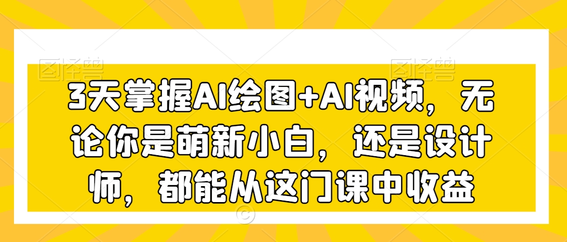 3天掌握AI绘图+AI视频，无论你是萌新小白，还是设计师，都能从这门课中收益-蓝悦项目网