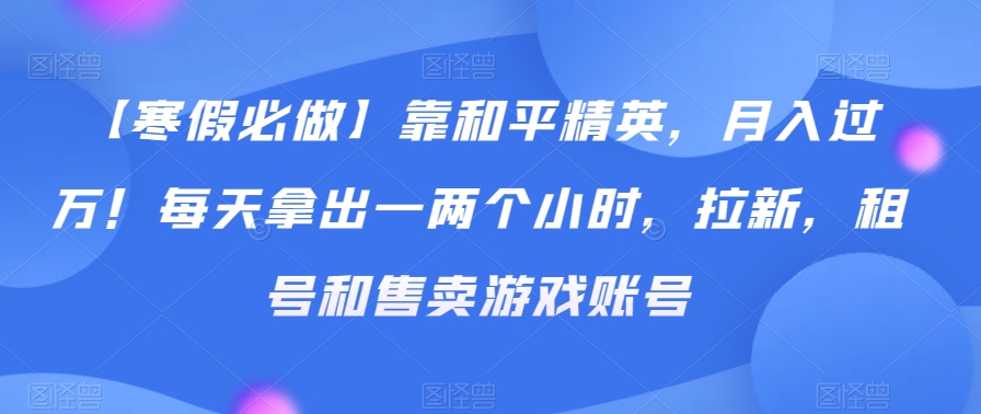 【寒假必做】靠和平精英，月入过万！每天拿出一两个小时，拉新，租号和售卖游戏账号-蓝悦项目网