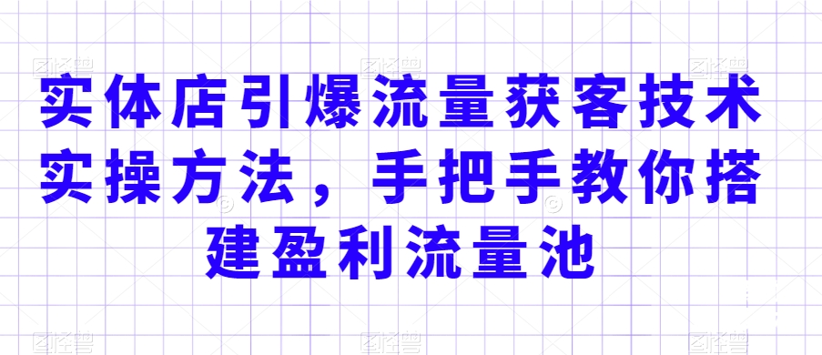 实体店引爆流量获客技术实操方法，手把手教你搭建盈利流量池，让你的生意客户裂变渠道裂变-蓝悦项目网