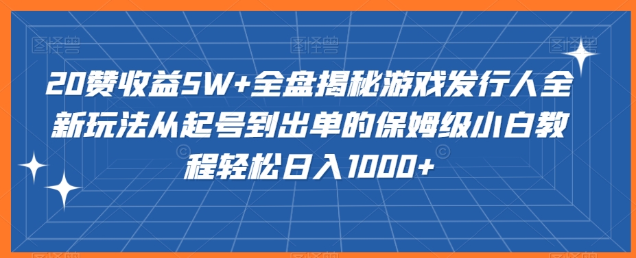 20赞收益5W+全盘揭秘游戏发行人全新玩法从起号到出单的保姆级小白教程轻松日入1000+【揭秘】-蓝悦项目网