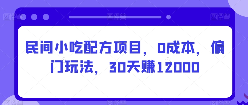 民间小吃配方项目，0成本，偏门玩法，30天赚12000-蓝悦项目网