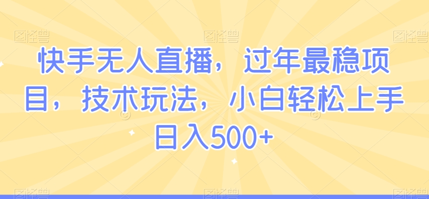 快手无人直播，过年最稳项目，技术玩法，小白轻松上手日入500+【揭秘】-蓝悦项目网