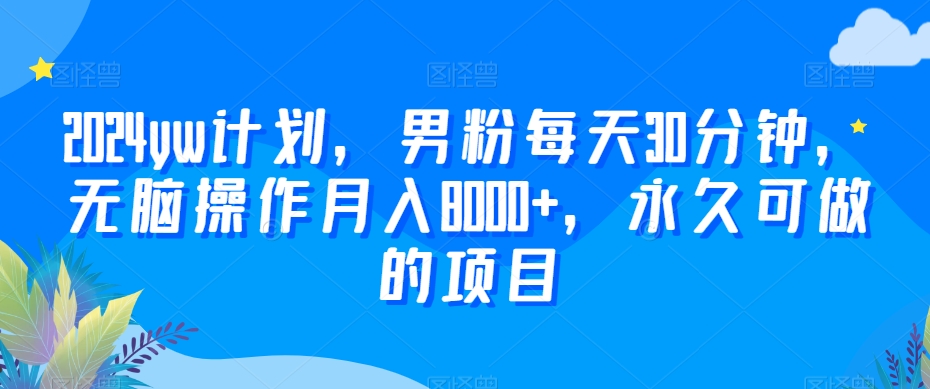 2024yw计划，男粉每天30分钟，无脑操作月入8000+，永久可做的项目【揭秘】-蓝悦项目网