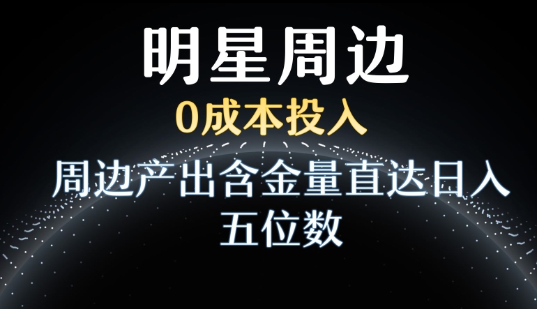 利用明星效应，0成本投入，周边产出含金量直达日入五位数【揭秘】-蓝悦项目网