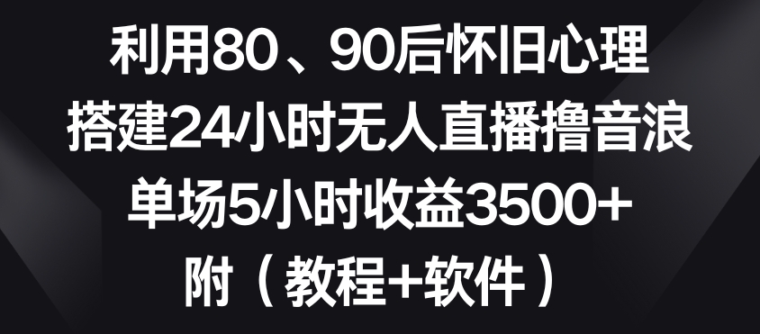 利用80、90后怀旧心理，搭建24小时无人直播撸音浪，单场5小时收益3500+（教程+软件）【揭秘】-蓝悦项目网