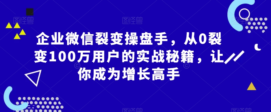 企业微信裂变操盘手，从0裂变100万用户的实战秘籍，让你成为增长高手-蓝悦项目网