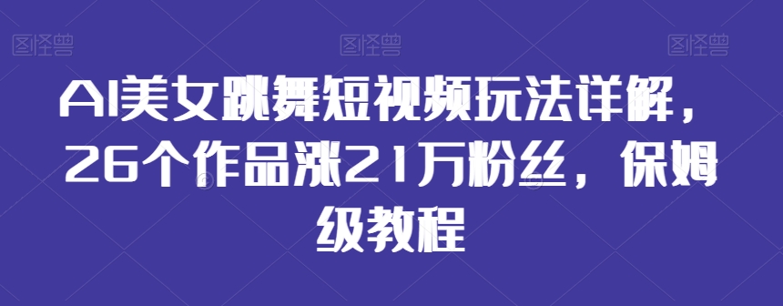 AI美女跳舞短视频玩法详解，26个作品涨21万粉丝，保姆级教程【揭秘】-蓝悦项目网