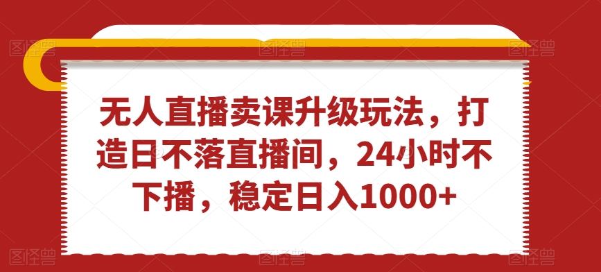 无人直播卖课升级玩法，打造日不落直播间，24小时不下播，稳定日入1000+【揭秘】-蓝悦项目网