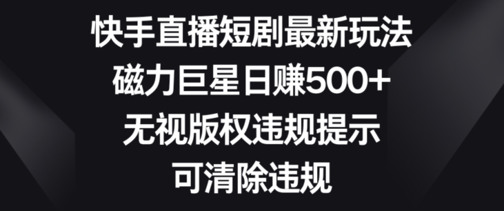 快手直播短剧最新玩法，磁力巨星日赚500+，无视版权违规提示，可清除违规-蓝悦项目网