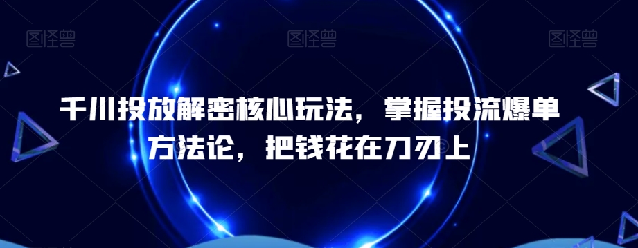 千川投放解密核心玩法，​掌握投流爆单方法论，把钱花在刀刃上-蓝悦项目网