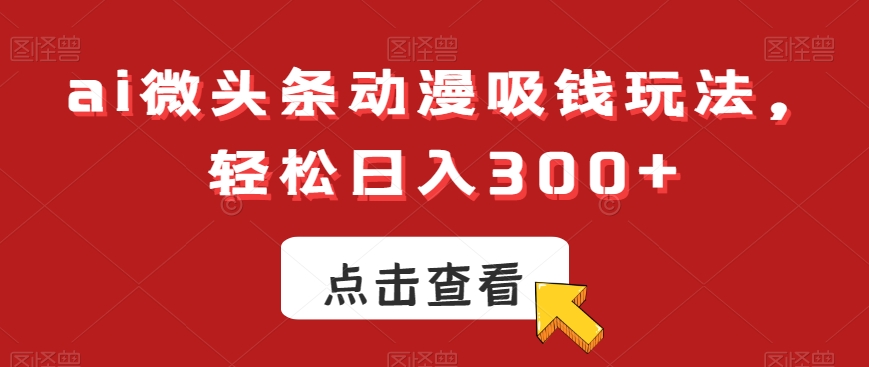 ai微头条动漫吸钱玩法，轻松日入300+【揭秘】-蓝悦项目网