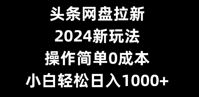 头条网盘拉新，2024新玩法，操作简单0成本，小白轻松日入1000+-蓝悦项目网