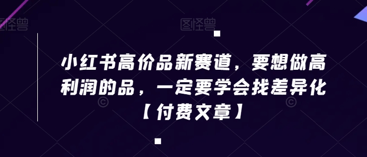 小红书高价品新赛道，要想做高利润的品，一定要学会找差异化【付费文章】-蓝悦项目网