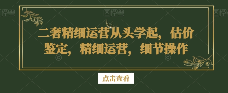 二奢精细运营从头学起，估价鉴定，精细运营，细节操作-蓝悦项目网