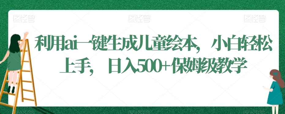 利用ai一键生成儿童绘本，小白轻松上手，日入500+保姆级教学【揭秘】-蓝悦项目网