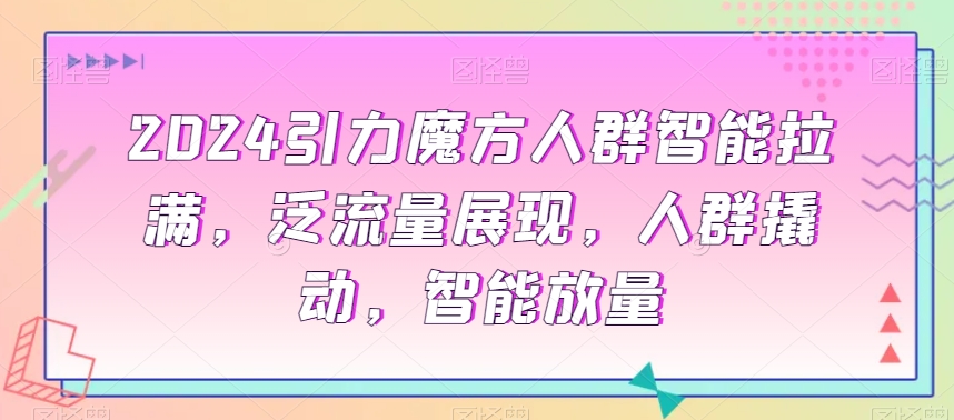 2024引力魔方人群智能拉满，​泛流量展现，人群撬动，智能放量-蓝悦项目网