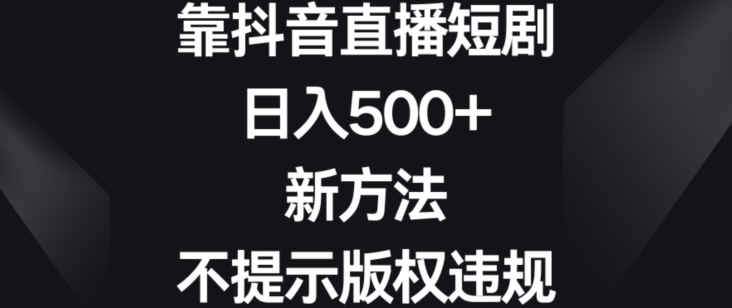 靠抖音直播短剧，日入500+，新方法、不提示版权违规【揭秘】-蓝悦项目网