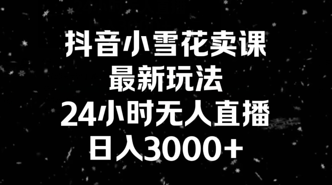 抖音小雪花卖课，24小时无人直播，日入3000+，小白也能轻松操作-蓝悦项目网