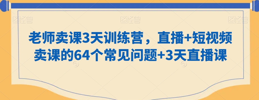 老师卖课3天训练营，直播+短视频卖课的64个常见问题+3天直播课-蓝悦项目网