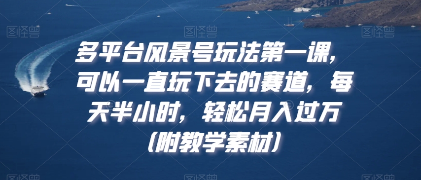 多平台风景号玩法第一课，可以一直玩下去的赛道，每天半小时，轻松月入过万（附教学素材）【揭秘】-蓝悦项目网