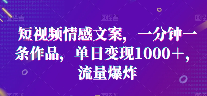 短视频情感文案，一分钟一条作品，单日变现1000＋，流量爆炸【揭秘】-蓝悦项目网