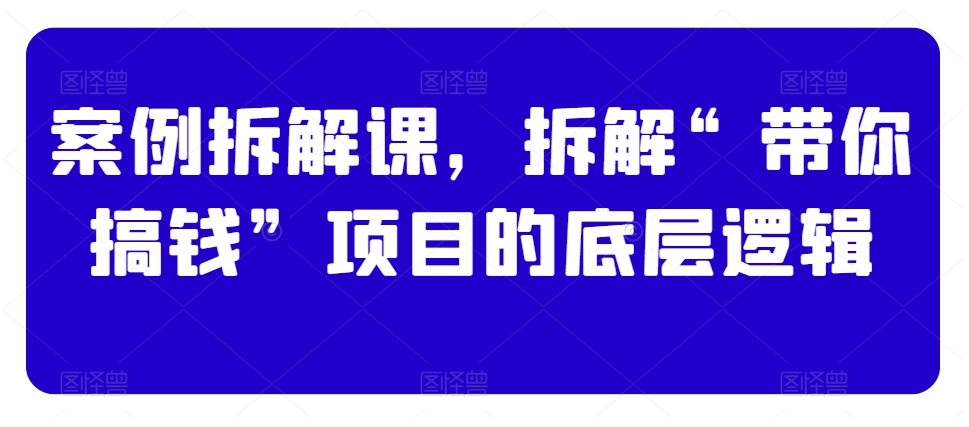 案例拆解课，拆解“带你搞钱”项目的底层逻辑-蓝悦项目网