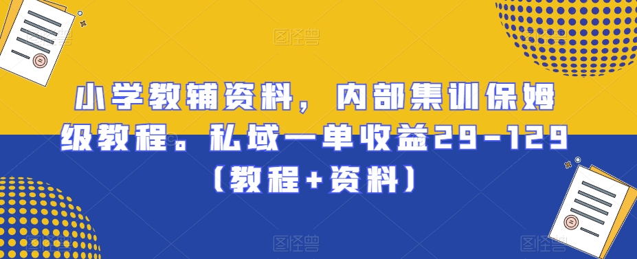 小学教辅资料，内部集训保姆级教程。私域一单收益29-129（教程+资料）-蓝悦项目网