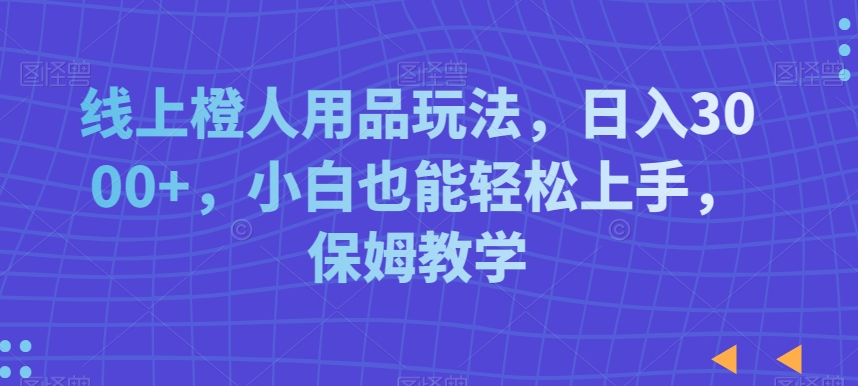 线上橙人用品玩法，日入3000+，小白也能轻松上手，保姆教学【揭秘】-蓝悦项目网