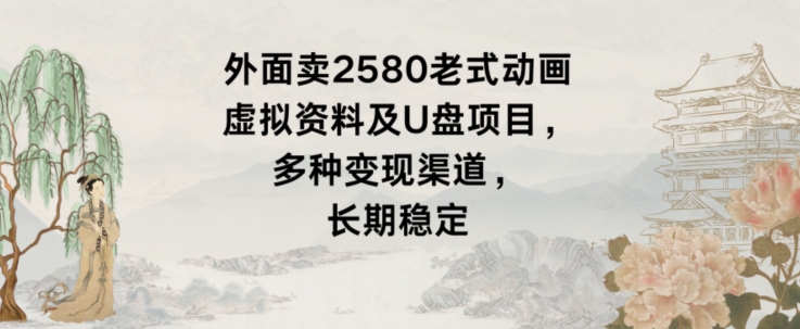 外面卖2580老式动画虚拟资料及U盘项目，多种变现渠道，长期稳定-蓝悦项目网