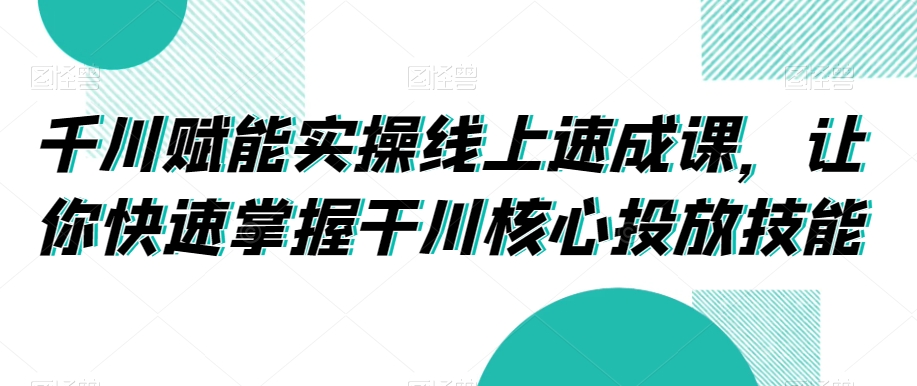 千川赋能实操线上速成课，让你快速掌握干川核心投放技能-蓝悦项目网