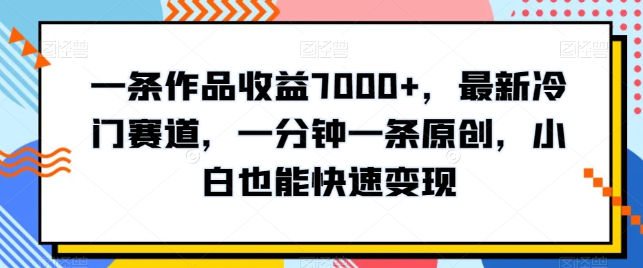 一条作品收益7000+，最新冷门赛道，一分钟一条原创，小白也能快速变现-蓝悦项目网