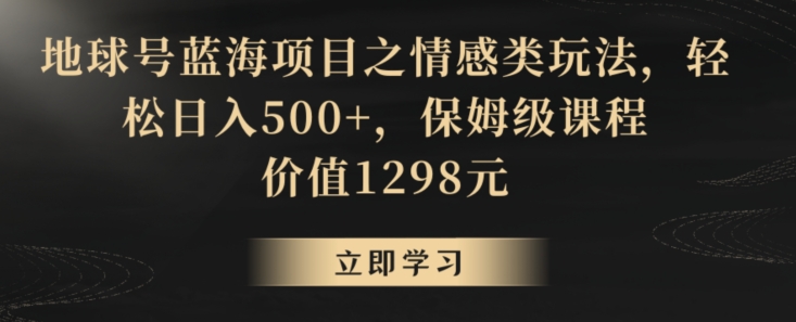 地球号蓝海项目之情感类玩法，轻松日入500+，保姆级课程【揭秘】-蓝悦项目网