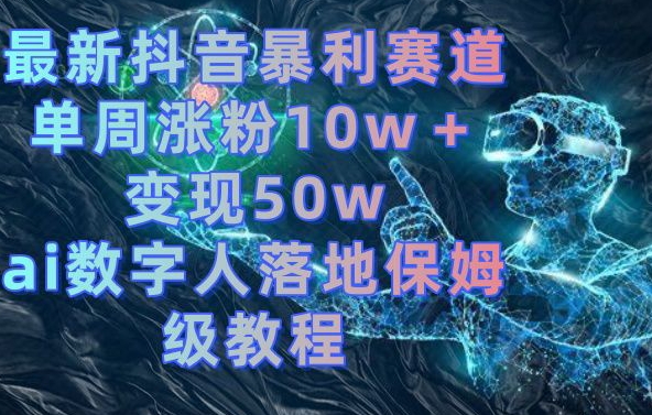 最新抖音暴利赛道，单周涨粉10w＋变现50w的ai数字人落地保姆级教程【揭秘】-蓝悦项目网