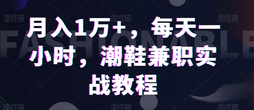 月入1万+，每天一小时，潮鞋兼职实战教程-蓝悦项目网