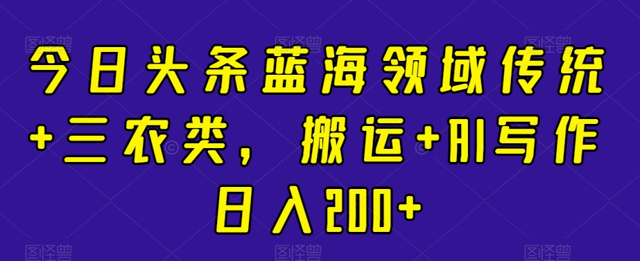 今日头条蓝海领域传统+三农类，搬运+AI写作日入200+-蓝悦项目网