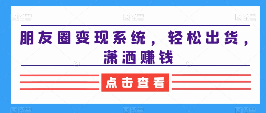 朋友圈变现系统，轻松出货，潇洒赚钱-蓝悦项目网