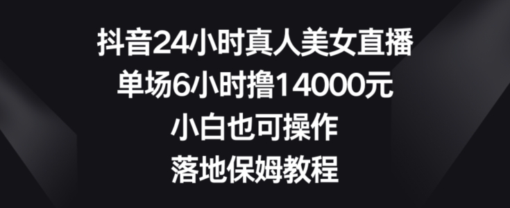 抖音24小时真人美女直播，单场6小时撸14000元，小白也可操作，落地保姆教程【揭秘】-蓝悦项目网