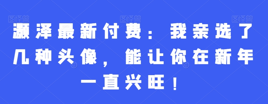 灏泽最新付费：我亲选了几种头像，能让你在新年一直兴旺！-蓝悦项目网