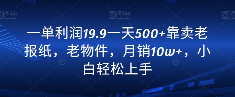 一单利润19.9一天500+靠卖老报纸，老物件，月销10w+，小白轻松上手-蓝悦项目网