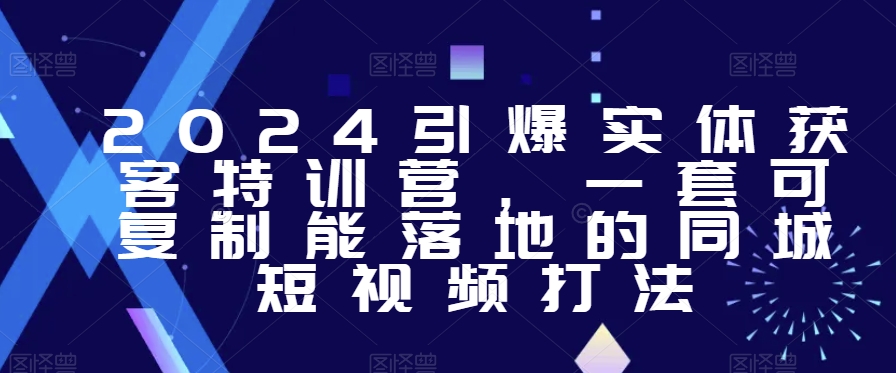 2024引爆实体获客特训营，​一套可复制能落地的同城短视频打法-蓝悦项目网