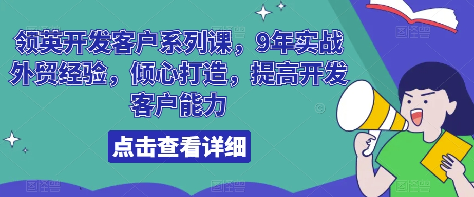 领英开发客户系列课，9年实战外贸经验，倾心打造，提高开发客户能力-蓝悦项目网