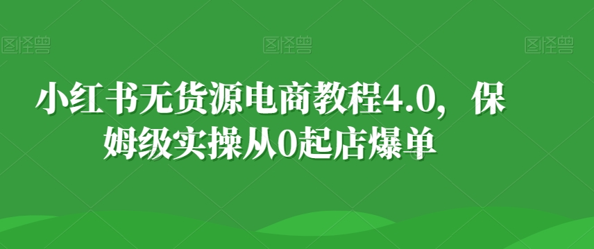 小红书无货源电商教程4.0，保姆级实操从0起店爆单【拆解】-蓝悦项目网