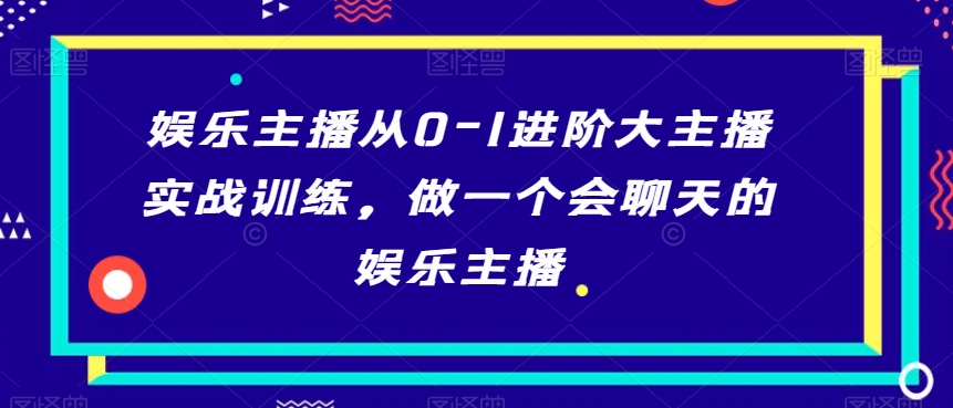 娱乐主播从0-1进阶大主播实战训练，做一个会聊天的娱乐主播-蓝悦项目网