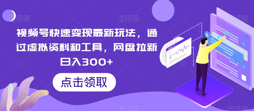 视频号快速变现最新玩法，通过虚拟资料和工具，网盘拉新日入300+【揭秘】-蓝悦项目网