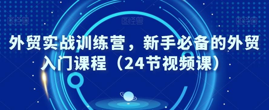 外贸实战训练营，新手必备的外贸入门课程（24节视频课）-蓝悦项目网